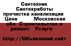 Сантехник Сантехработы прочистка канализации › Цена ­ 500 - Московская обл. Строительство и ремонт » Услуги   